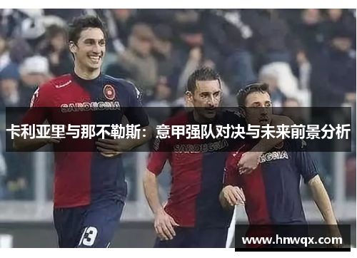 卡利亚里与那不勒斯：意甲强队对决与未来前景分析