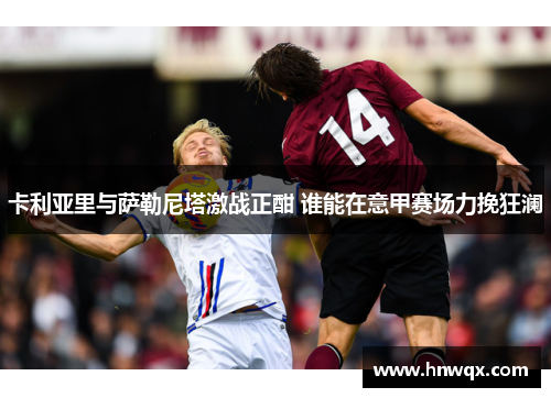卡利亚里与萨勒尼塔激战正酣 谁能在意甲赛场力挽狂澜
