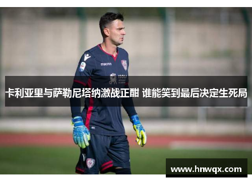 卡利亚里与萨勒尼塔纳激战正酣 谁能笑到最后决定生死局