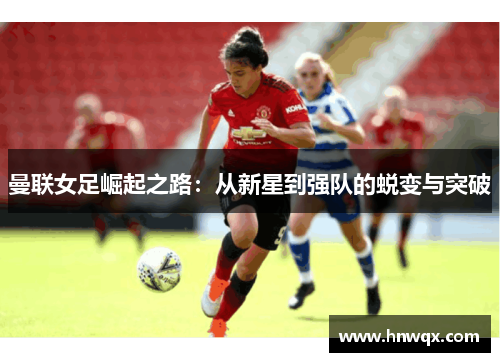 曼联女足崛起之路：从新星到强队的蜕变与突破