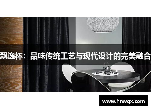 飘逸杯：品味传统工艺与现代设计的完美融合