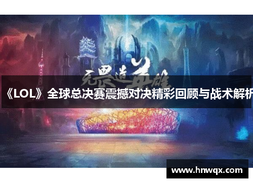 《LOL》全球总决赛震撼对决精彩回顾与战术解析