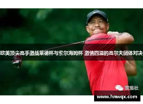 欧美顶尖高手激战莱德杯与索尔海姆杯 激情四溢的高尔夫团体对决