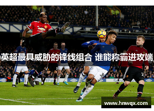 英超最具威胁的锋线组合 谁能称霸进攻端