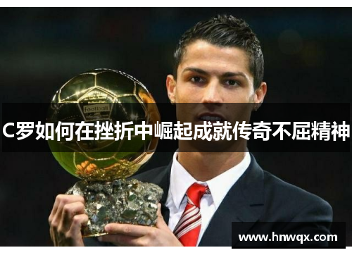 C罗如何在挫折中崛起成就传奇不屈精神