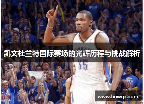 凯文杜兰特国际赛场的光辉历程与挑战解析