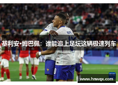 基利安·姆巴佩：谁能追上足坛这辆极速列车