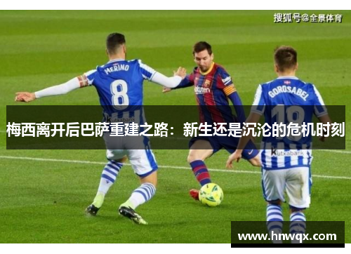 梅西离开后巴萨重建之路：新生还是沉沦的危机时刻