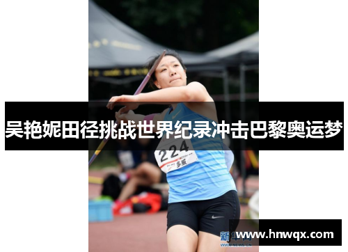 吴艳妮田径挑战世界纪录冲击巴黎奥运梦