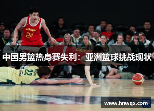 中国男篮热身赛失利：亚洲篮球挑战现状