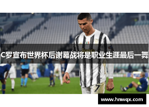 C罗宣布世界杯后谢幕战将是职业生涯最后一舞