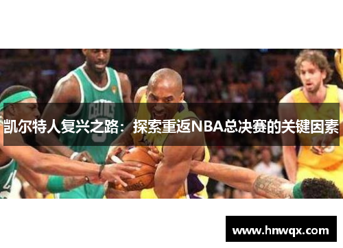 凯尔特人复兴之路：探索重返NBA总决赛的关键因素
