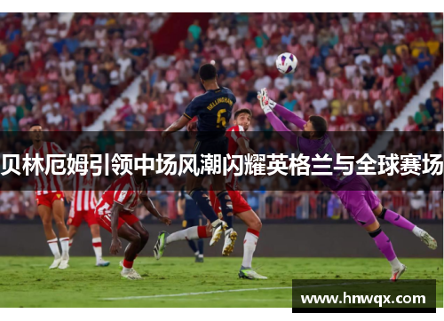 贝林厄姆引领中场风潮闪耀英格兰与全球赛场
