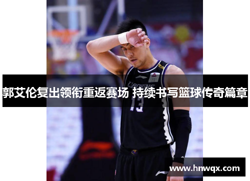郭艾伦复出领衔重返赛场 持续书写篮球传奇篇章