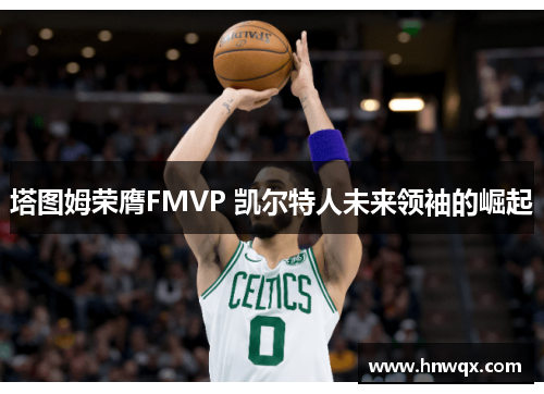 塔图姆荣膺FMVP 凯尔特人未来领袖的崛起
