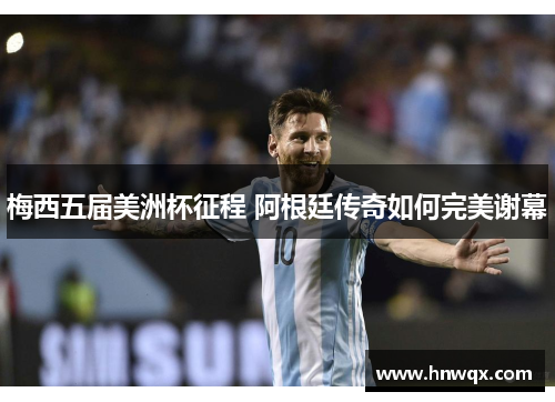梅西五届美洲杯征程 阿根廷传奇如何完美谢幕