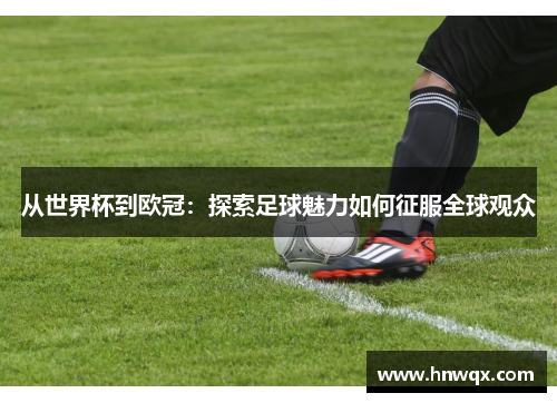 从世界杯到欧冠：探索足球魅力如何征服全球观众