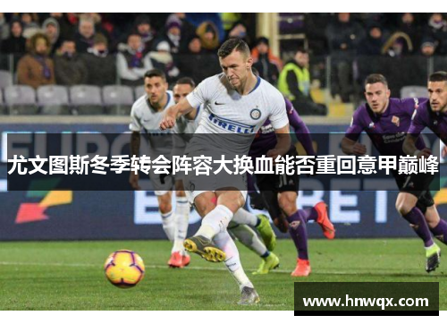 尤文图斯冬季转会阵容大换血能否重回意甲巅峰