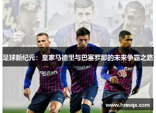 足球新纪元：皇家马德里与巴塞罗那的未来争霸之路