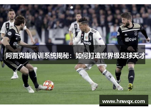 阿贾克斯青训系统揭秘：如何打造世界级足球天才