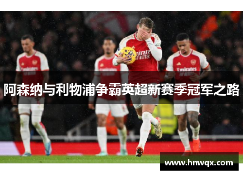 阿森纳与利物浦争霸英超新赛季冠军之路