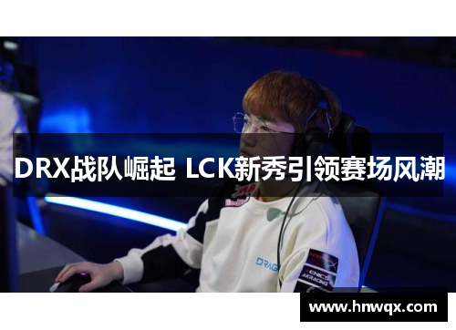 DRX战队崛起 LCK新秀引领赛场风潮