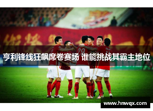 亨利锋线狂飙席卷赛场 谁能挑战其霸主地位