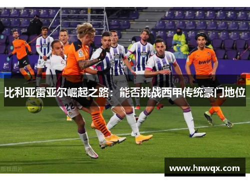 比利亚雷亚尔崛起之路：能否挑战西甲传统豪门地位