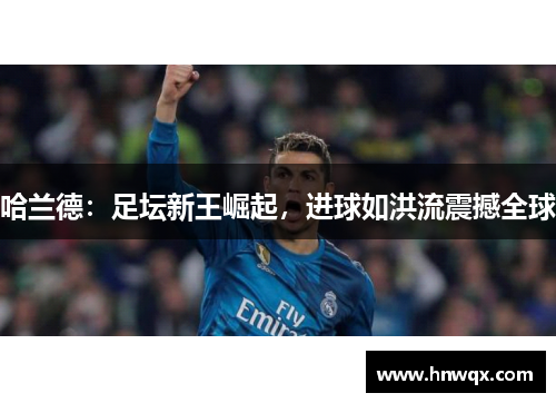 哈兰德：足坛新王崛起，进球如洪流震撼全球
