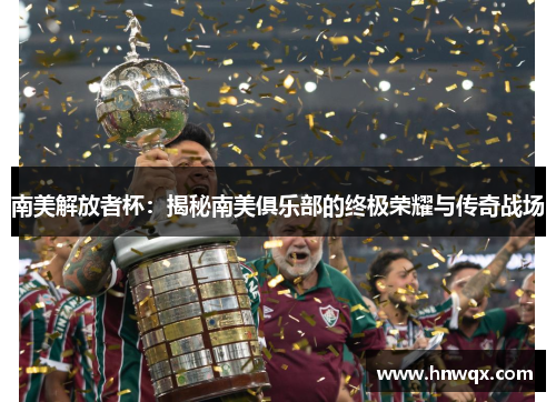 南美解放者杯：揭秘南美俱乐部的终极荣耀与传奇战场