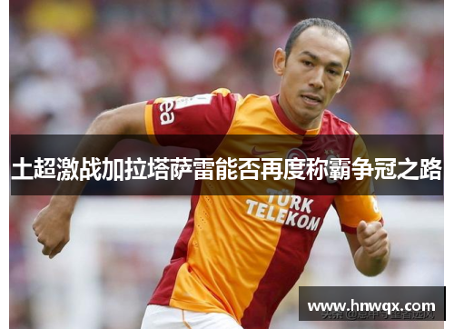 土超激战加拉塔萨雷能否再度称霸争冠之路