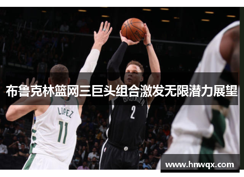 布鲁克林篮网三巨头组合激发无限潜力展望