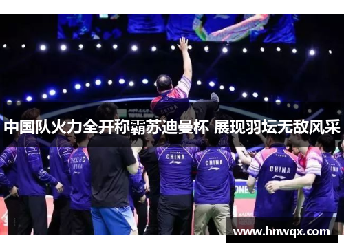 中国队火力全开称霸苏迪曼杯 展现羽坛无敌风采