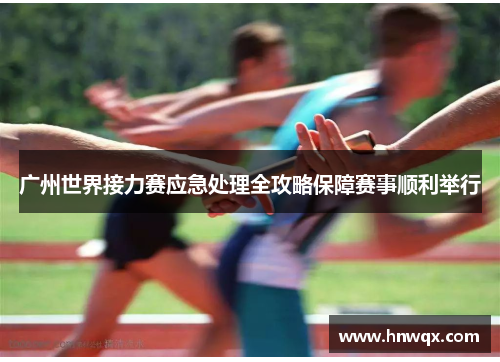广州世界接力赛应急处理全攻略保障赛事顺利举行