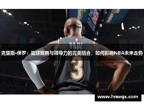克里斯·保罗：篮球智商与领导力的完美结合，如何影响NBA未来走势
