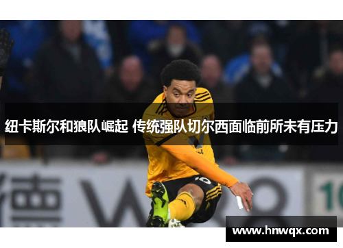 纽卡斯尔和狼队崛起 传统强队切尔西面临前所未有压力