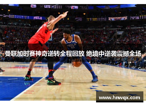 曼联加时赛神奇逆转全程回放 绝境中逆袭震撼全场