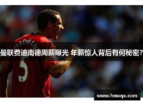 曼联费迪南德周薪曝光 年薪惊人背后有何秘密？