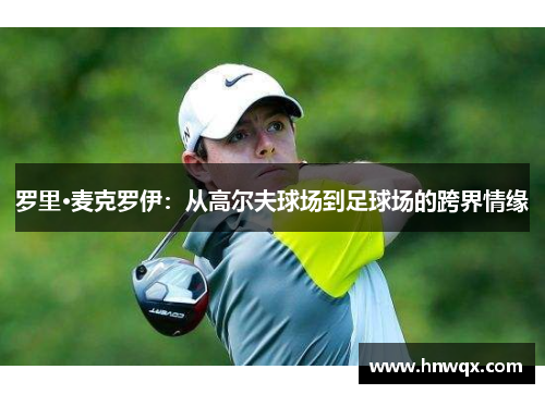 罗里·麦克罗伊：从高尔夫球场到足球场的跨界情缘