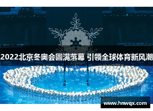 2022北京冬奥会圆满落幕 引领全球体育新风潮
