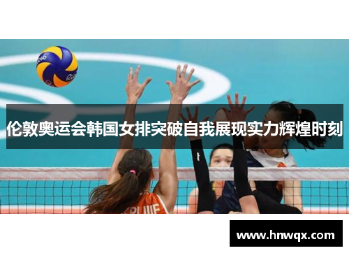 伦敦奥运会韩国女排突破自我展现实力辉煌时刻